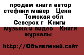 продам книги автор стефани майер › Цена ­ 500 - Томская обл., Северск г. Книги, музыка и видео » Книги, журналы   